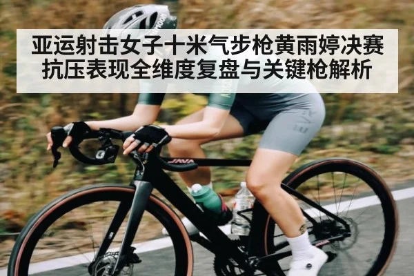 亚运射击女子十米气步枪黄雨婷决赛抗压表现全维度复盘与关键枪解析 - c7c7